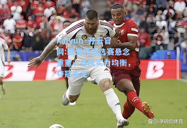 欧洲杯预选赛悬念重重，各队实力均衡，夺冠未定