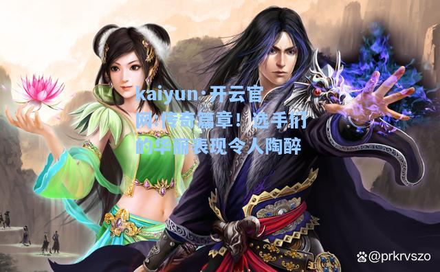 传奇篇章！选手们的华丽表现令人陶醉